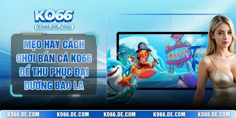 Mẹo Hay Cách Chơi Bắn Cá KO66 Để Thu Phục Đại Dương Bao La
