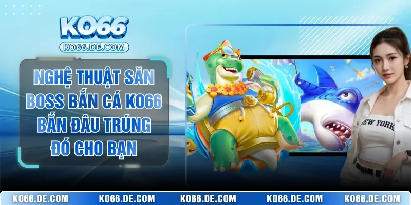 Nghệ Thuật Săn Boss Bắn Cá KO66 Bắn Đâu Trúng Đó Cho Bạn