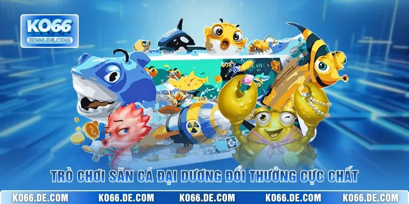 Trò chơi săn cá đại dương đổi thưởng cực chất